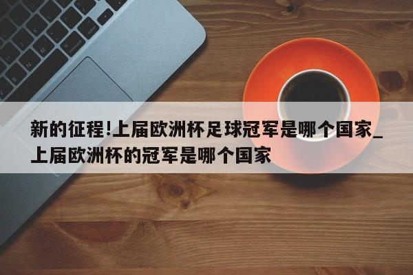 新的征程!上届欧洲杯足球冠军是哪个国家_上届欧洲杯的冠军是哪个国家