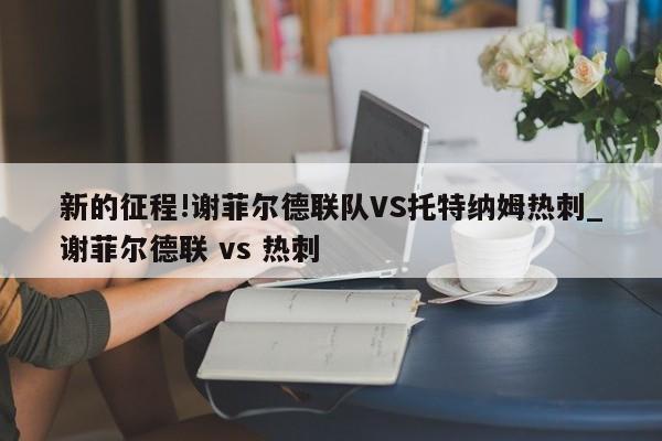 新的征程!谢菲尔德联队VS托特纳姆热刺_谢菲尔德联 vs 热刺