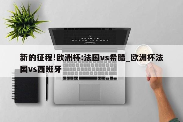 新的征程!欧洲杯:法国vs希腊_欧洲杯法国vs西班牙