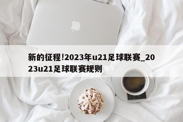 新的征程!2023年u21足球联赛_2023u21足球联赛规则