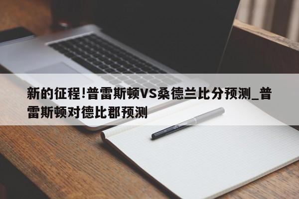 新的征程!普雷斯顿VS桑德兰比分预测_普雷斯顿对德比郡预测