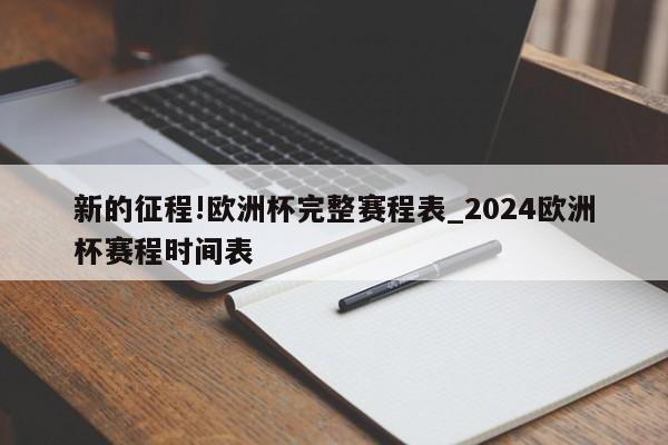 新的征程!欧洲杯完整赛程表_2024欧洲杯赛程时间表