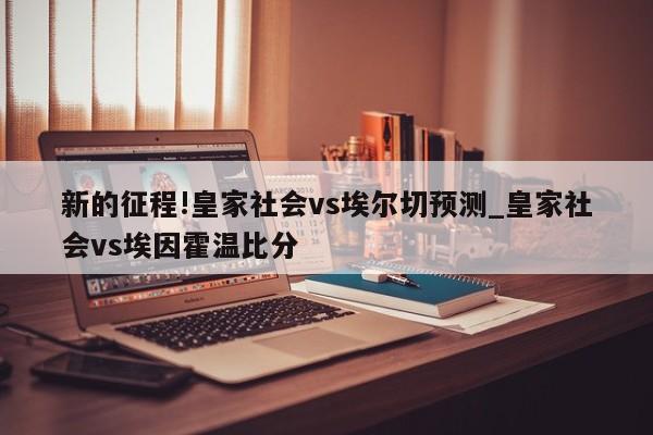 新的征程!皇家社会vs埃尔切预测_皇家社会vs埃因霍温比分