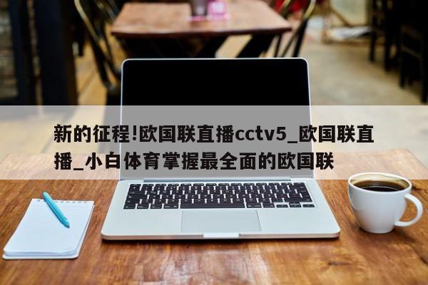 新的征程!欧国联直播cctv5_欧国联直播_小白体育掌握最全面的欧国联