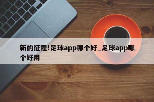 新的征程!足球app哪个好_足球app哪个好用