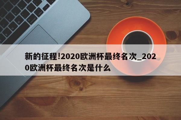 新的征程!2020欧洲杯最终名次_2020欧洲杯最终名次是什么