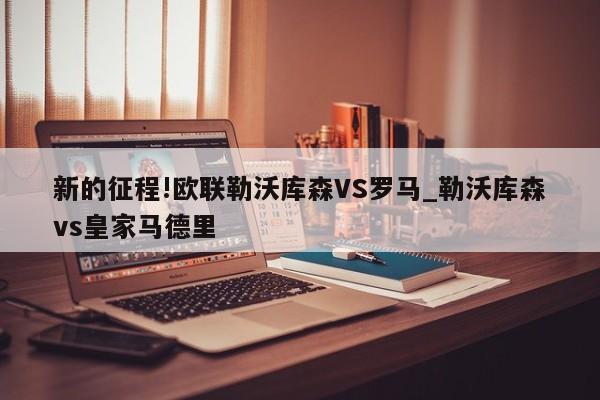 新的征程!欧联勒沃库森VS罗马_勒沃库森vs皇家马德里