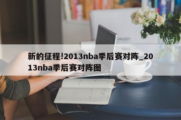 新的征程!2013nba季后赛对阵_2013nba季后赛对阵图