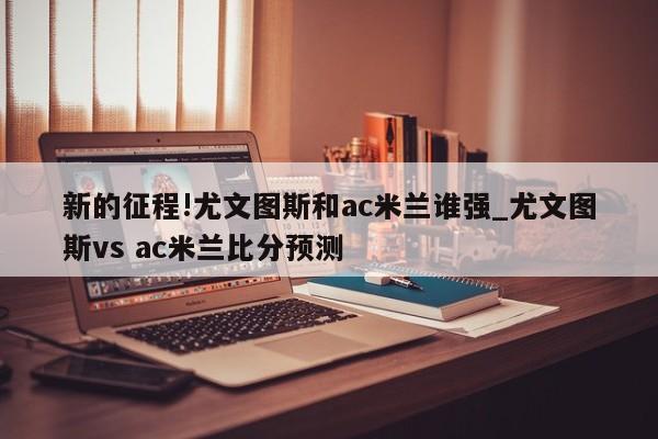 新的征程!尤文图斯和ac米兰谁强_尤文图斯vs ac米兰比分预测