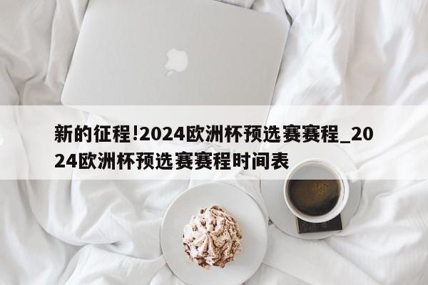 新的征程!2024欧洲杯预选赛赛程_2024欧洲杯预选赛赛程时间表