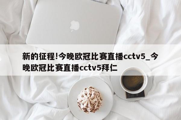 新的征程!今晚欧冠比赛直播cctv5_今晚欧冠比赛直播cctv5拜仁