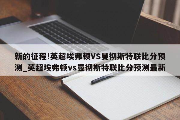 新的征程!英超埃弗顿VS曼彻斯特联比分预测_英超埃弗顿vs曼彻斯特联比分预测最新