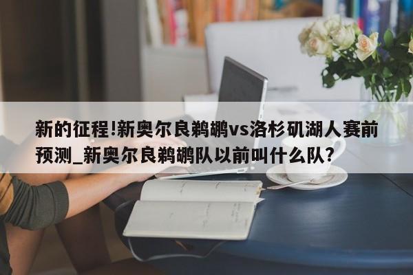 新的征程!新奥尔良鹈鹕vs洛杉矶湖人赛前预测_新奥尔良鹈鹕队以前叫什么队?