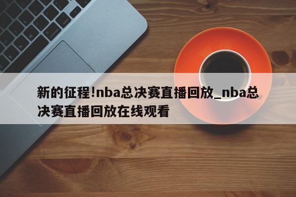 新的征程!nba总决赛直播回放_nba总决赛直播回放在线观看