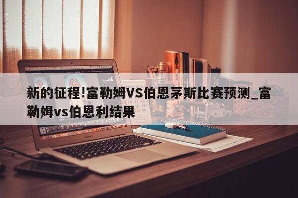 新的征程!富勒姆VS伯恩茅斯比赛预测_富勒姆vs伯恩利结果