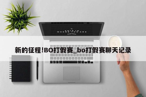 新的征程!BO打假赛_bo打假赛聊天记录