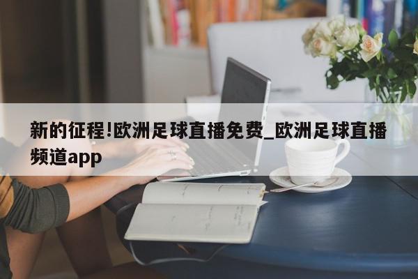 新的征程!欧洲足球直播免费_欧洲足球直播频道app