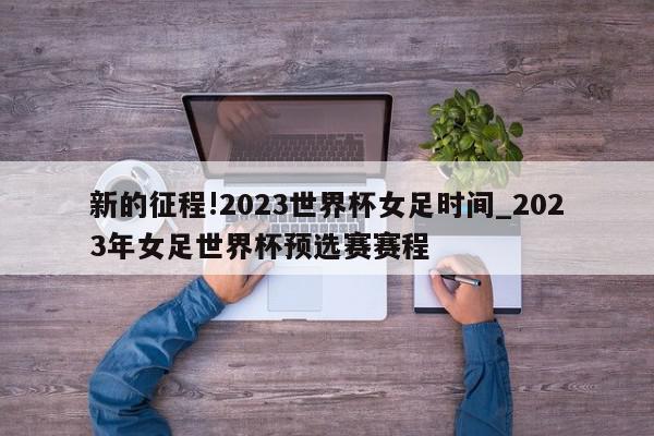 新的征程!2023世界杯女足时间_2023年女足世界杯预选赛赛程