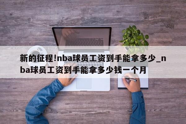 新的征程!nba球员工资到手能拿多少_nba球员工资到手能拿多少钱一个月