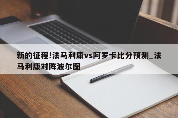 新的征程!法马利康vs阿罗卡比分预测_法马利康对阵波尔图