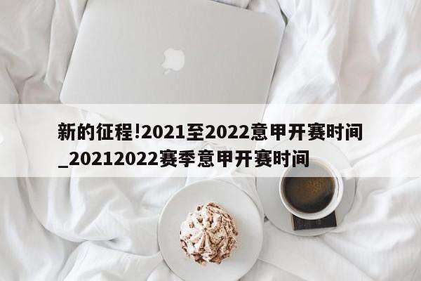 新的征程!2021至2022意甲开赛时间_20212022赛季意甲开赛时间