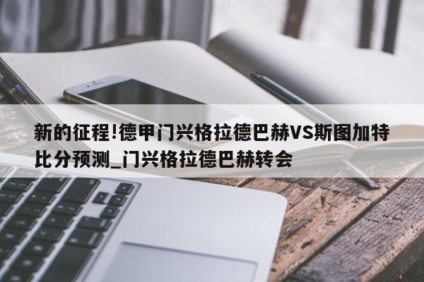 新的征程!德甲门兴格拉德巴赫VS斯图加特比分预测_门兴格拉德巴赫转会