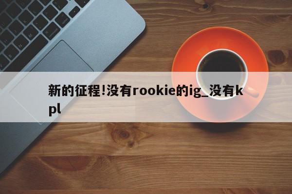 新的征程!没有rookie的ig_没有kpl