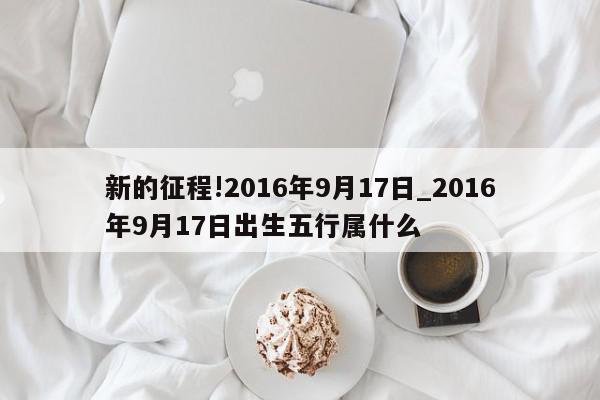 新的征程!2016年9月17日_2016年9月17日出生五行属什么