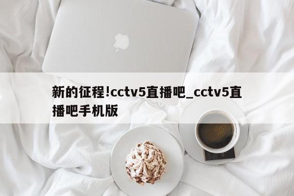 新的征程!cctv5直播吧_cctv5直播吧手机版