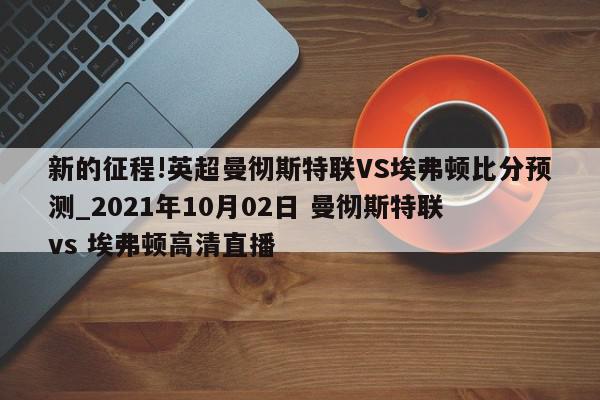 新的征程!英超曼彻斯特联VS埃弗顿比分预测_2021年10月02日 曼彻斯特联 vs 埃弗顿高清直播