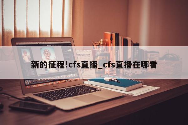 新的征程!cfs直播_cfs直播在哪看