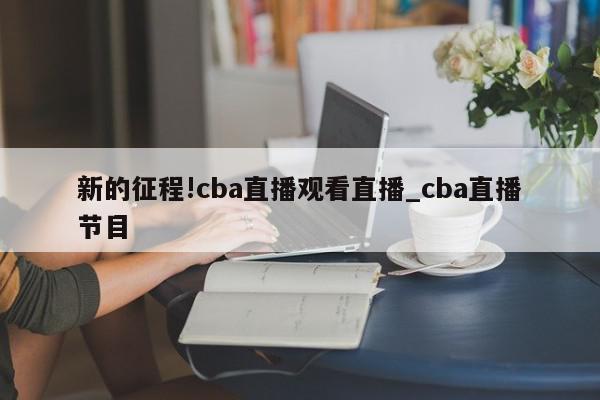 新的征程!cba直播观看直播_cba直播节目