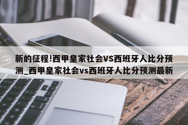 新的征程!西甲皇家社会VS西班牙人比分预测_西甲皇家社会vs西班牙人比分预测最新