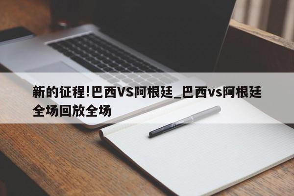 新的征程!巴西VS阿根廷_巴西vs阿根廷全场回放全场