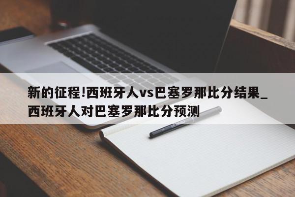 新的征程!西班牙人vs巴塞罗那比分结果_西班牙人对巴塞罗那比分预测