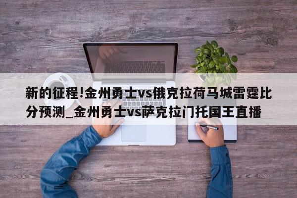 新的征程!金州勇士vs俄克拉荷马城雷霆比分预测_金州勇士vs萨克拉门托国王直播