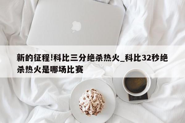 新的征程!科比三分绝杀热火_科比32秒绝杀热火是哪场比赛