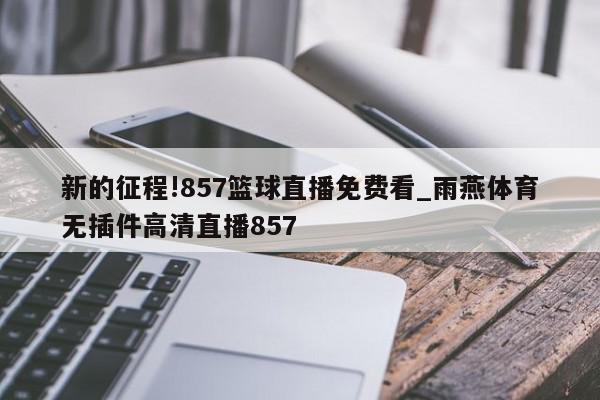 新的征程!857篮球直播免费看_雨燕体育无插件高清直播857