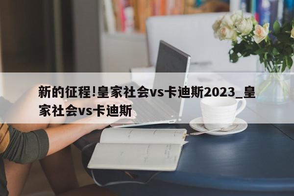 新的征程!皇家社会vs卡迪斯2023_皇家社会vs卡迪斯