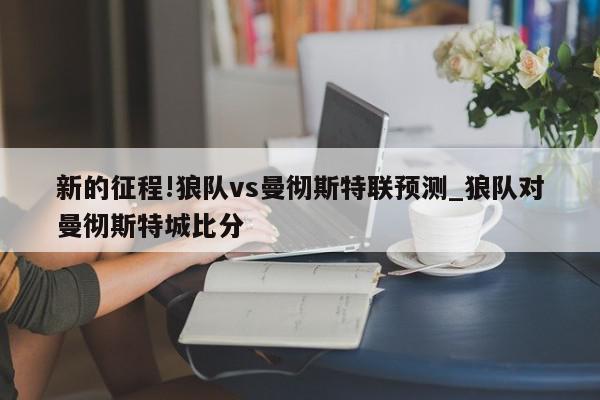 新的征程!狼队vs曼彻斯特联预测_狼队对曼彻斯特城比分