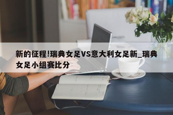 新的征程!瑞典女足VS意大利女足新_瑞典女足小组赛比分