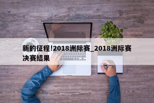 新的征程!2018洲际赛_2018洲际赛决赛结果