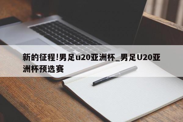 新的征程!男足u20亚洲杯_男足U20亚洲杯预选赛