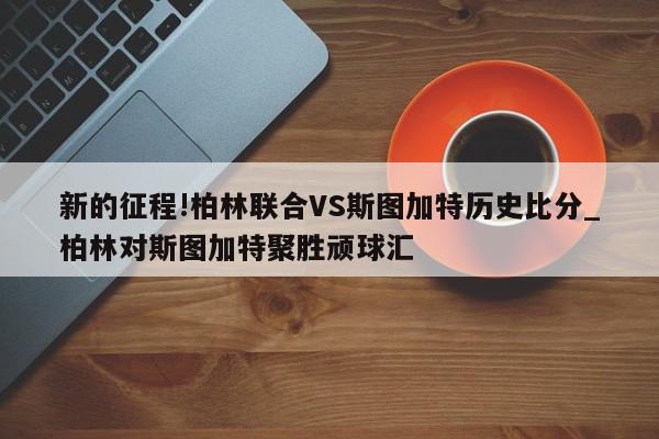 新的征程!柏林联合VS斯图加特历史比分_柏林对斯图加特聚胜顽球汇