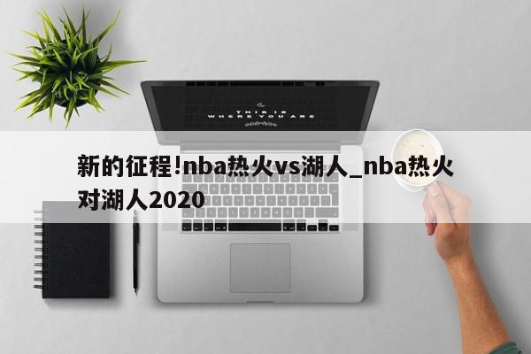 新的征程!nba热火vs湖人_nba热火对湖人2020