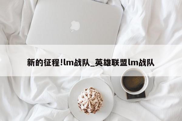 新的征程!lm战队_英雄联盟lm战队