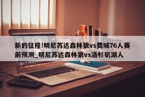 新的征程!明尼苏达森林狼vs费城76人赛前预测_明尼苏达森林狼vs洛杉矶湖人