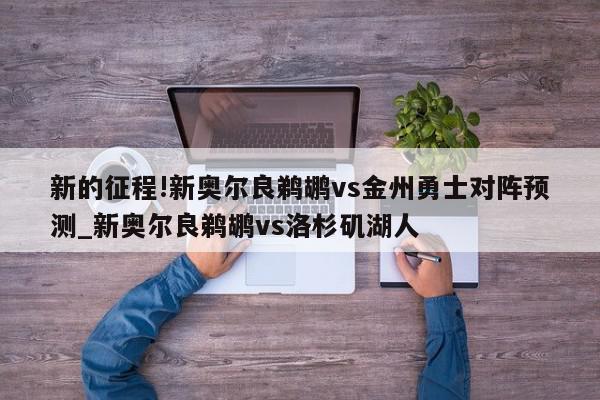 新的征程!新奥尔良鹈鹕vs金州勇士对阵预测_新奥尔良鹈鹕vs洛杉矶湖人