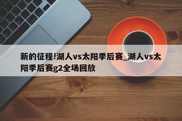 新的征程!湖人vs太阳季后赛_湖人vs太阳季后赛g2全场回放