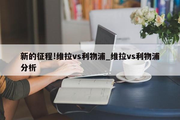 新的征程!维拉vs利物浦_维拉vs利物浦分析